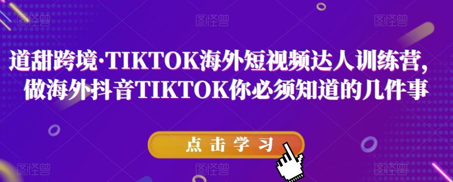 道甜跨境·TIKTOK海外短视频达人训练营，做海外抖音TIKTOK你必须知道的几件事-小艾项目网