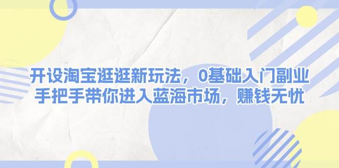 图片[1]-开设淘宝逛逛新玩法，0基础入门副业，手把手带你进入蓝海市场，赚钱无忧-小艾项目网