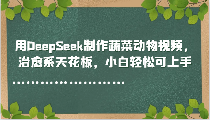 用DeepSeek制作蔬菜动物视频，治愈系天花板，小白轻松可上手-小艾项目网