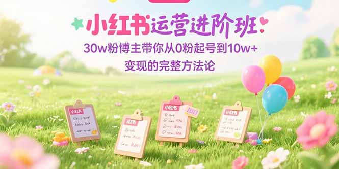 小红书运营进阶班：30w粉博主带你从0粉起号到10w+变现的完整方法论-小艾项目网