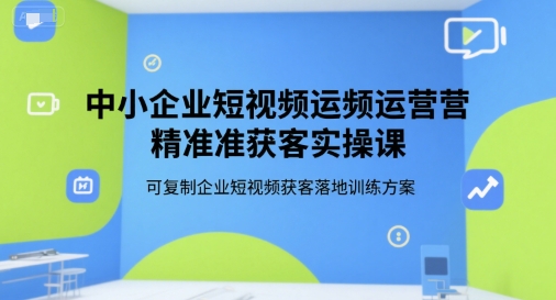中小企业短视频运营精准获客实操课，可复制企业短视频获客落地训练方案-小艾项目网