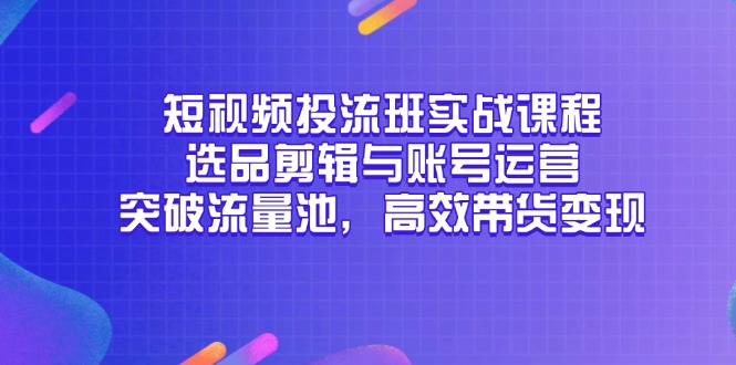 短视频投流班实战课程，选品剪辑与账号运营，突破流量池，高效带货变现-小艾项目网