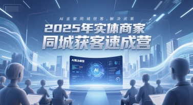 2025年实体商家同城获客速成营，同城企业AI获客全域解决方案-小艾项目网