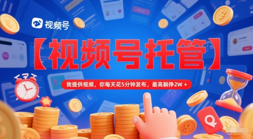 【视频号托管 】我提供视频，你每天花5分钟发布，最高躺挣2W+【揭秘】-小艾项目网