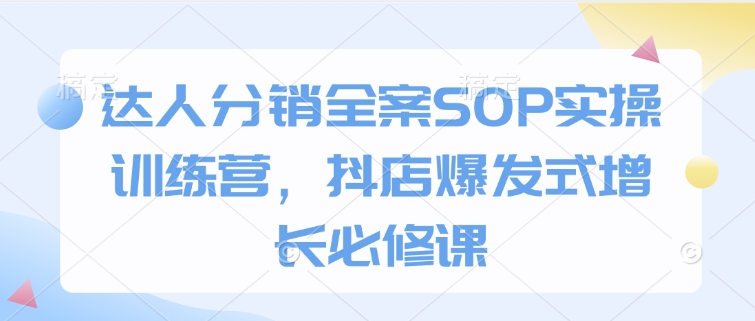 达人分销全案SOP实操训练营，抖店爆发式增长必修课-小艾项目网