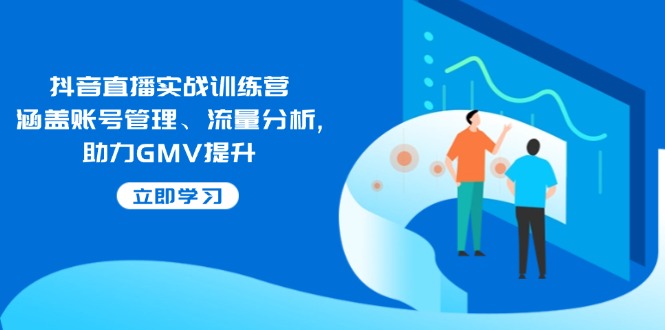 抖音直播实战训练营：涵盖账号管理、流量分析, 助力GMV提升-小艾项目网