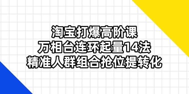 淘宝打爆高阶课：万相台连环起量14法，精准人群组合抢位提转化-小艾项目网