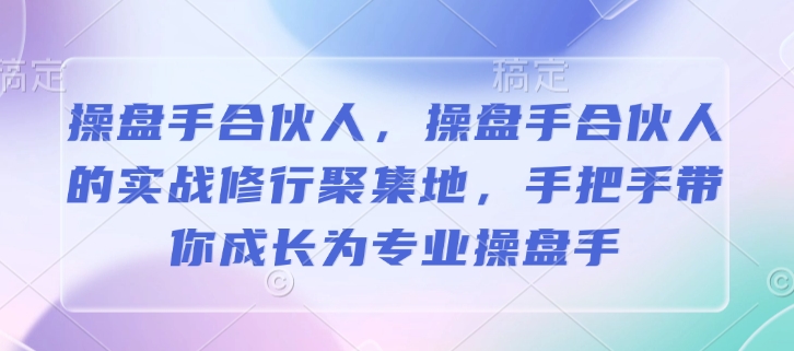 操盘手合伙人，操盘手合伙人的实战修行聚集地，手把手带你成长为专业操盘手-小艾项目网