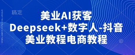 美业AI获客Deepseek+数字人-抖音美业教程电商教程-小艾项目网