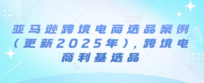 亚马逊跨境电商选品案例(更新2025年3月)，跨境电商利基选品-小艾项目网