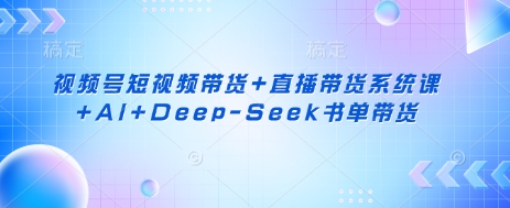 视频号短视频带货+直播带货系统课+AI+Deep-Seek书单带货-小艾项目网
