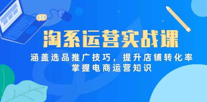 淘系运营实战课，涵盖选品推广技巧，提升店铺转化率，掌握电商运营知识-小艾项目网