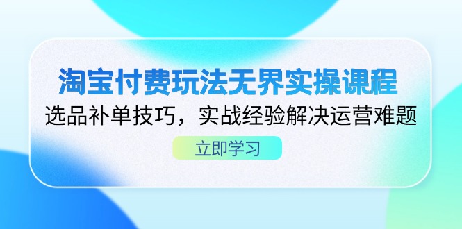 淘宝付费玩法无界实操课程，选品补单技巧，实战经验解决运营难题-小艾项目网