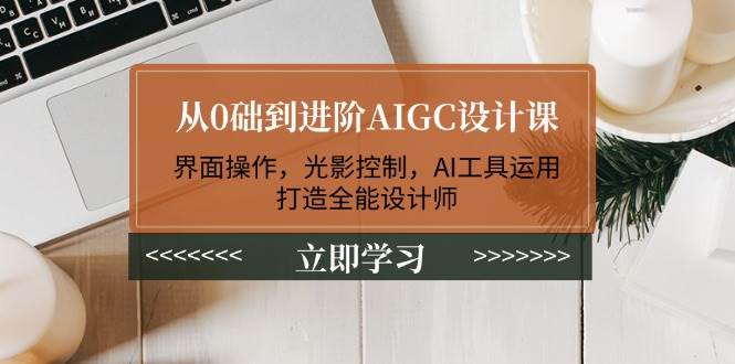 从0础到进阶AIGC设计课：界面操作，光影控制，AI工具运用，打造全能设计师-小艾项目网