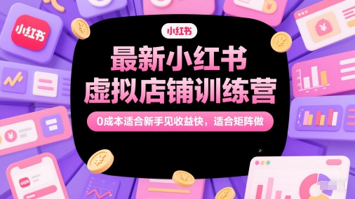 最新小红书虚拟店铺训练营，0成本适合新手见收益快，适合矩阵做-小艾项目网