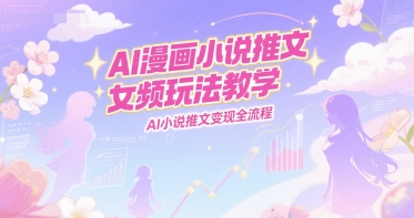 AI漫画小说推文女频玩法教学，AI小说推文变现全流程-小艾项目网