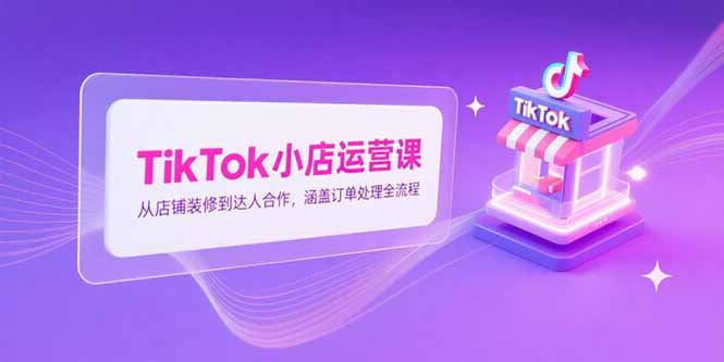 TikTok小店运营课，从店铺装修到达人合作，涵盖订单处理全流程-小艾项目网