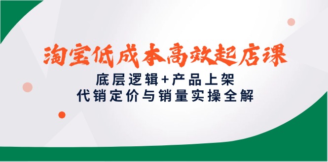 淘宝低成本高效起店课，底层逻辑+产品上架，代销定价与销量实操全解-小艾项目网