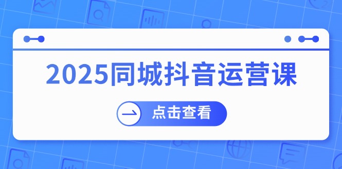 2025同城抖音运营课：涵盖实体店盈利，团购好处，助商家获取流量-小艾项目网