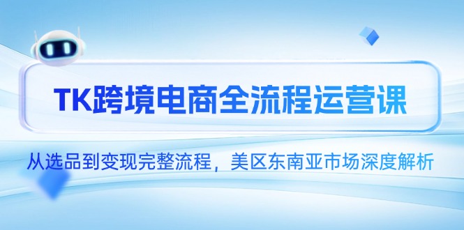 TK跨境电商全流程运营课，从选品到变现完整流程，美区东南亚市场深度解析-小艾项目网
