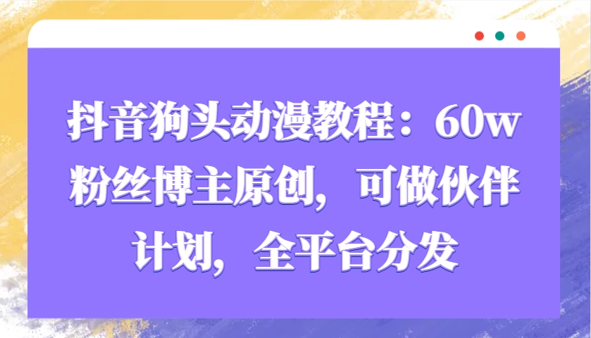 抖音狗头动漫教程：60w粉丝博主原创，可做伙伴计划，全平台分发-小艾项目网