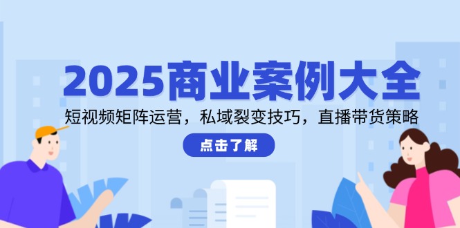 2025商业案例大全，短视频矩阵运营，私域裂变技巧，直播带货策略-小艾项目网