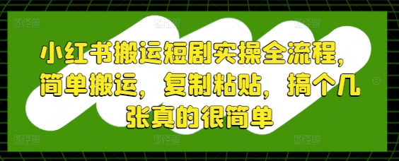 小红书搬运短剧实操全流程，简单搬运，复制粘贴，搞个几张真的很简单-小艾项目网