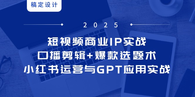 短视频商业IP实战6期：口播剪辑+爆款选题术，小红书运营与GPT应用实战-小艾项目网