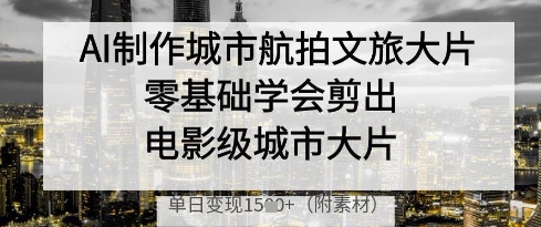 AI制作城市航拍文旅大片，零基础学会剪出电影级城市大片，单日变现多张-小艾项目网