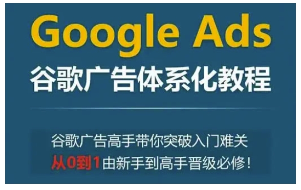 Google Ads谷歌广告体系化教程，谷歌广告高手带你突破入门难关，从0到1由新手到高手晋级必修-小艾项目网