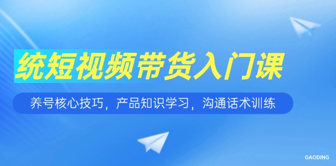 短视频带货入门课，养号核心技巧，产品知识学习，沟通话术训练-小艾项目网