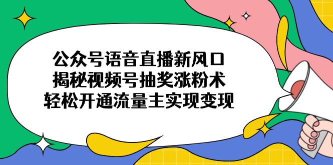 公众号语音直播新风口，揭秘视频号抽奖涨粉术，轻松开通流量主实现变现-小艾项目网