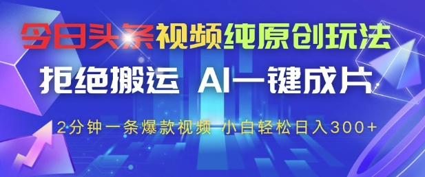 今日头条视频纯原创玩法，拒绝搬运，AI一键成片， 2分钟一条爆款视频，小白也能轻松日入3张+【揭秘】-小艾项目网