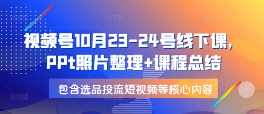 视频号10月23-24号线下课，PPt照片整理+课程总结，包含选品投流短视频等核心内容-小艾项目网