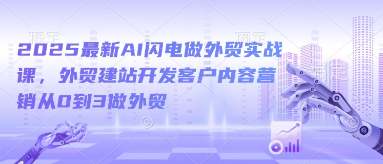 2025最新AI闪电做外贸实战课，外贸建站开发客户内容营销从0到3做外贸-小艾项目网