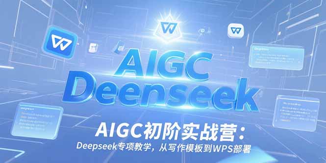 AIGC初阶实战营：Deepseek专项教学，从写作模板到WPS部署-小艾项目网