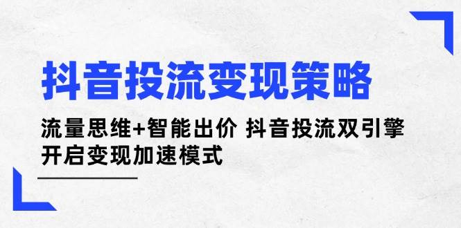 抖音投流变现策略：流量思维+智能出价 抖音投流双引擎 开启变现加速模式-小艾项目网