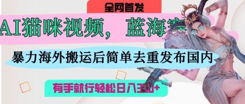 AI猫咪视频蓝海赛道，操作简单，直接海外搬运，简单去重，操作简单，有手就行日入3张-小艾项目网