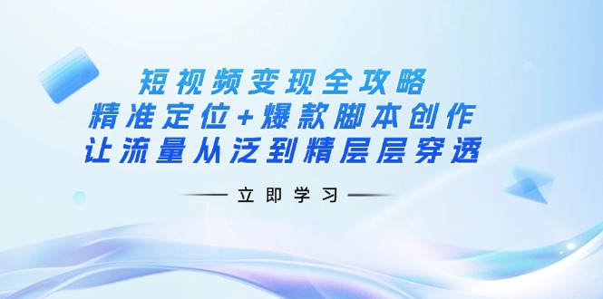 短视频变现全攻略：精准定位+爆款脚本创作，让流量从泛到精层层穿透-小艾项目网