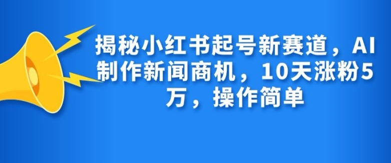 揭秘小红书起号新赛道，AI制作新闻商机，10天涨粉1万，操作简单-小艾项目网