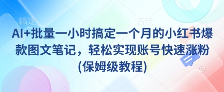 AI+批量一小时搞定一个月的小红书爆款图文笔记，轻松实现账号快速涨粉(保姆级教程)-小艾项目网