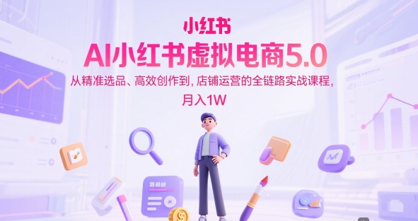 AI小红书虚拟电商5.0，从精准选品、高效创作到，店铺运营的全链路实战课程，月入1W(更新中)-小艾项目网