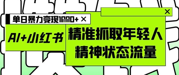 AI+小红书图文，精准抓取年轻人精神状态流量，单日暴力变现多张-小艾项目网