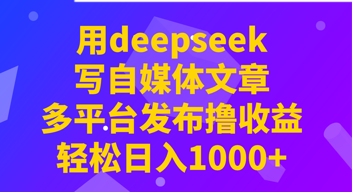 用deepseek写自媒体文章，多平台发布撸收益，轻松日入1000+！-小艾项目网