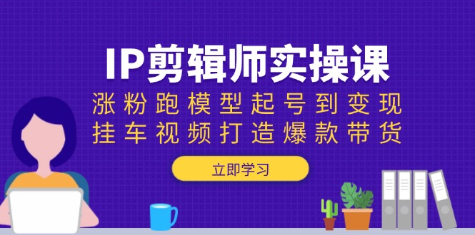 IP剪辑师实操课：涨粉跑模型起号到变现，挂车视频打造爆款带货-小艾项目网