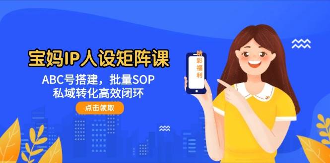 宝妈IP人设矩阵课：ABC号搭建，批量SOP，私域转化高效闭环-小艾项目网