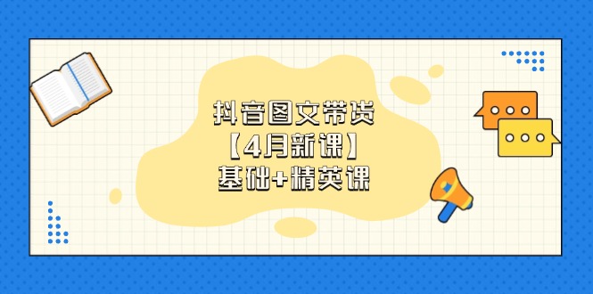 抖音图文带货【4月新课】基础+精英课：0基础小白必学 掌握各赛道带货技巧-小艾项目网