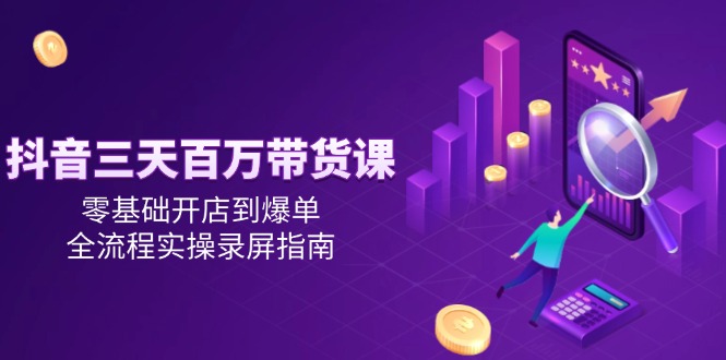 抖音三天百万带货课，零基础开店到爆单，全流程实操录屏指南-小艾项目网