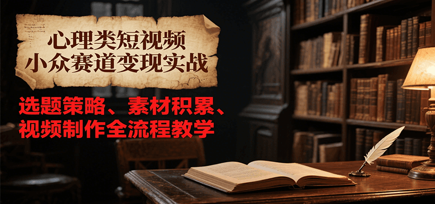 心理类短视频小众赛道变现实战，选题策略、素材积累、视频制作全流程教学-小艾项目网