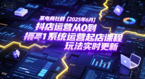 某电商社群【2025年6月】抖店运营从0到1系统运营起店课程，抖店最新玩法实时更新-小艾项目网